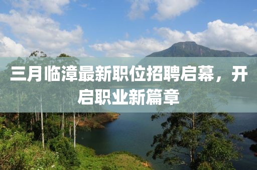 三月临漳最新职位招聘启幕，开启职业新篇章