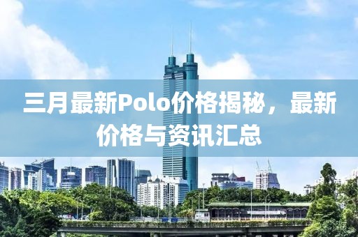 三月最新Polo价格揭秘，最新价格与资讯汇总