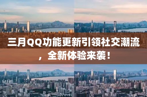 三月QQ功能更新引领社交潮流，全新体验来袭！