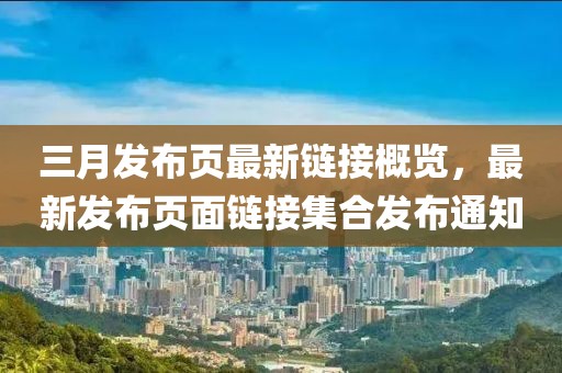 三月发布页最新链接概览，最新发布页面链接集合发布通知