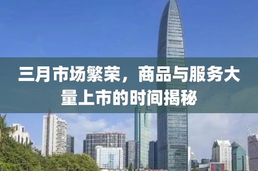 三月市场繁荣，商品与服务大量上市的时间揭秘