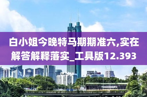 白小姐今晚特马期期准六,实在解答解释落实_工具版12.393