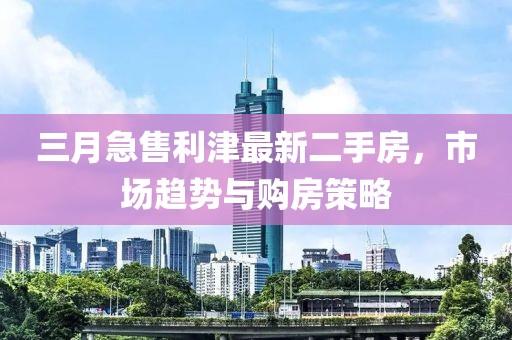 三月急售利津最新二手房，市场趋势与购房策略