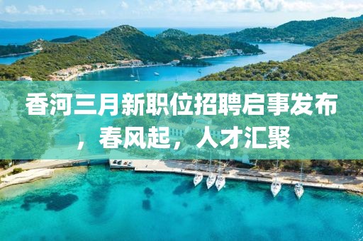 香河三月新职位招聘启事发布，春风起，人才汇聚