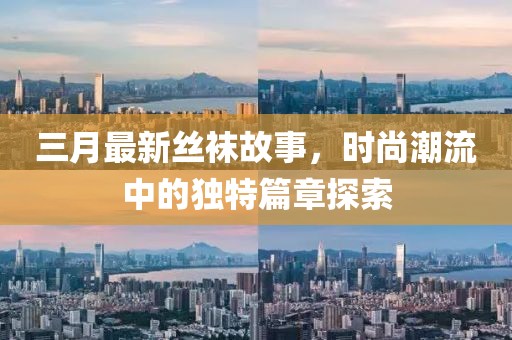三月最新丝袜故事，时尚潮流中的独特篇章探索