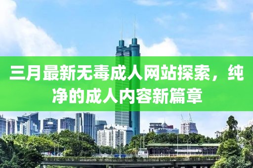 三月最新无毒成人网站探索，纯净的成人内容新篇章