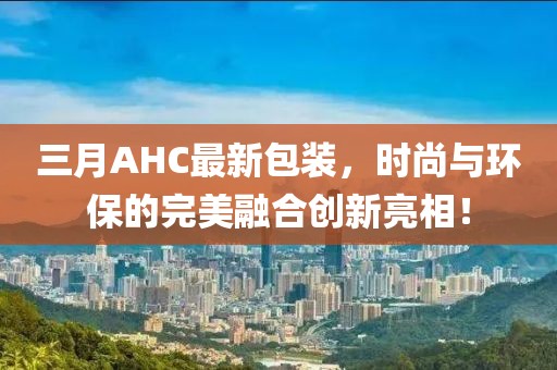 三月AHC最新包装，时尚与环保的完美融合创新亮相！