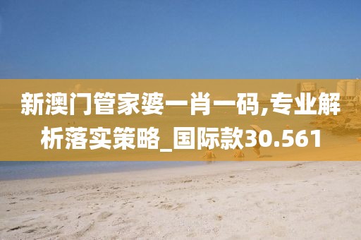 新澳门管家婆一肖一码,专业解析落实策略_国际款30.561