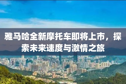 雅马哈全新摩托车即将上市，探索未来速度与激情之旅