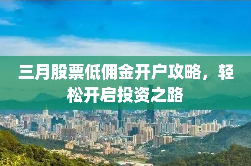 三月股票低佣金开户攻略，轻松开启投资之路