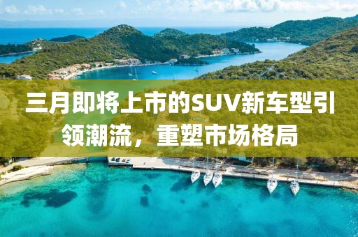 三月即将上市的SUV新车型引领潮流，重塑市场格局