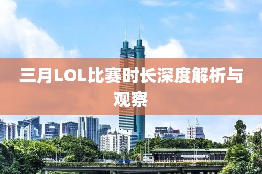 三月LOL比赛时长深度解析与观察