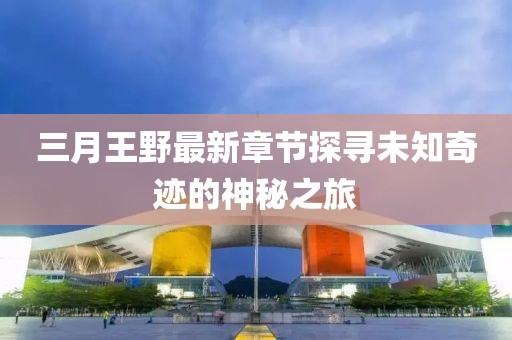 三月王野最新章节探寻未知奇迹的神秘之旅