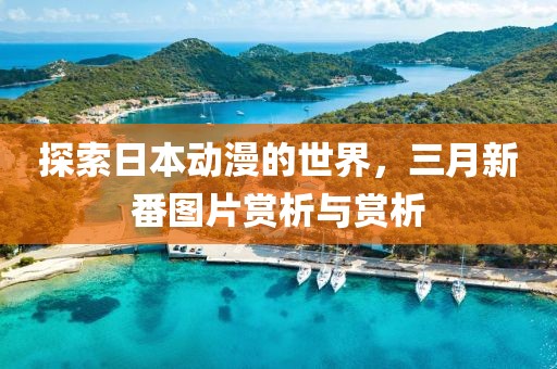 探索日本动漫的世界，三月新番图片赏析与赏析