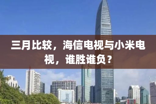 三月比较，海信电视与小米电视，谁胜谁负？
