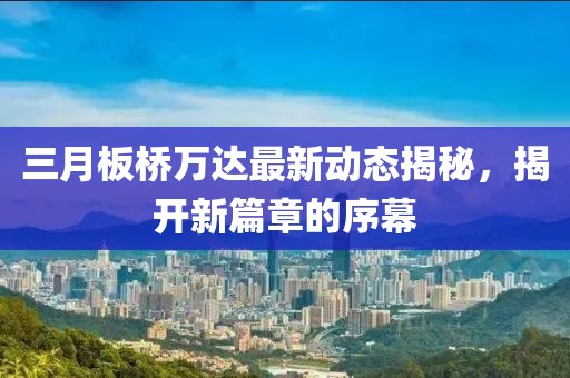三月板桥万达最新动态揭秘，揭开新篇章的序幕