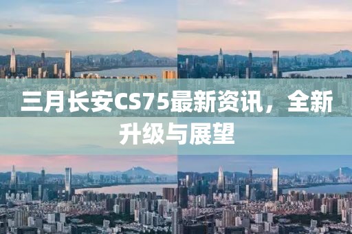 三月长安CS75最新资讯，全新升级与展望