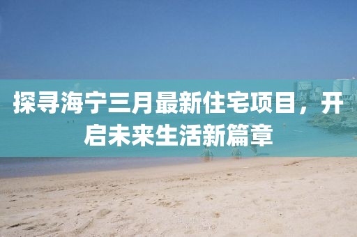 探寻海宁三月最新住宅项目，开启未来生活新篇章