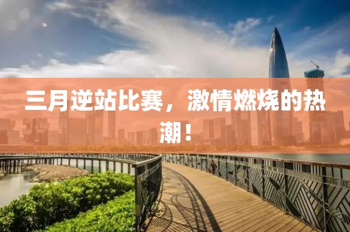 三月逆站比赛，激情燃烧的热潮！