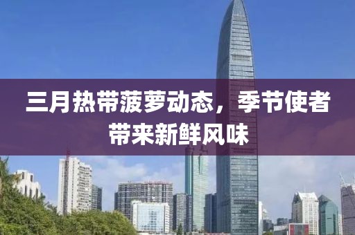 三月热带菠萝动态，季节使者带来新鲜风味