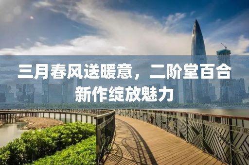 三月春风送暖意，二阶堂百合新作绽放魅力