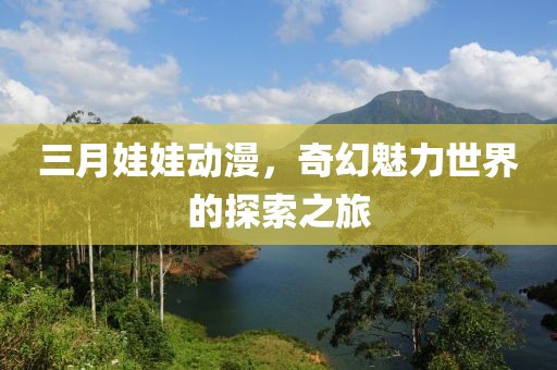 三月娃娃动漫，奇幻魅力世界的探索之旅