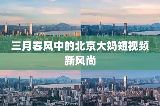 三月春风中的北京大妈短视频新风尚
