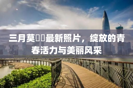 三月莫玥渟最新照片，绽放的青春活力与美丽风采