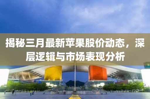 揭秘三月最新苹果股价动态，深层逻辑与市场表现分析