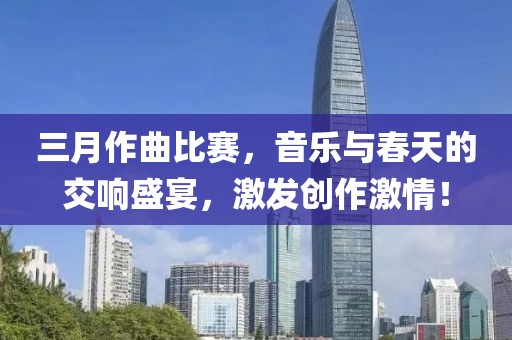 三月作曲比赛，音乐与春天的交响盛宴，激发创作激情！