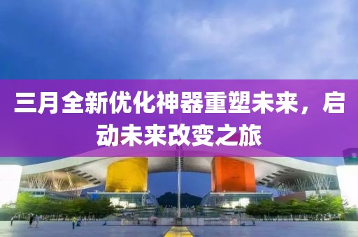 三月全新优化神器重塑未来，启动未来改变之旅