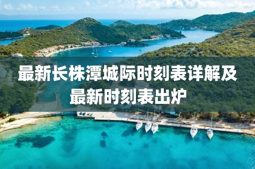最新长株潭城际时刻表详解及最新时刻表出炉