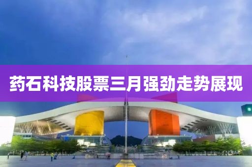 药石科技股票三月强劲走势展现
