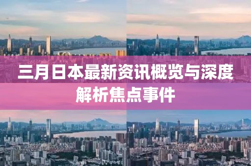 三月日本最新资讯概览与深度解析焦点事件