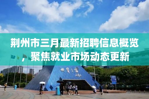 荆州市三月最新招聘信息概览，聚焦就业市场动态更新