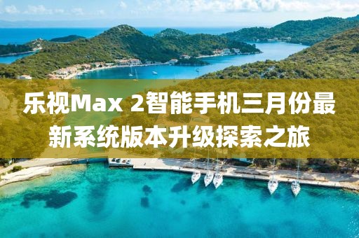 乐视Max 2智能手机三月份最新系统版本升级探索之旅