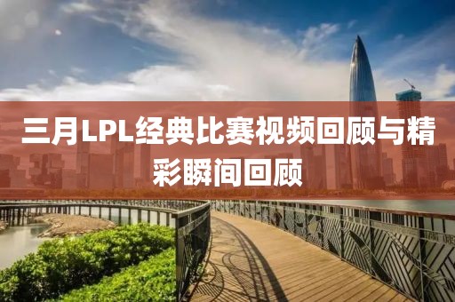 三月LPL经典比赛视频回顾与精彩瞬间回顾