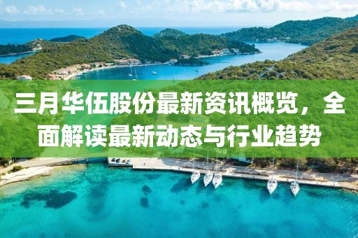 三月华伍股份最新资讯概览，全面解读最新动态与行业趋势