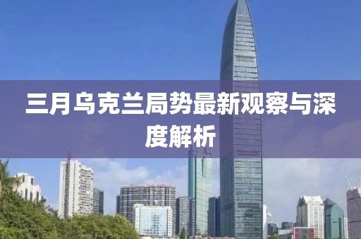 三月乌克兰局势最新观察与深度解析