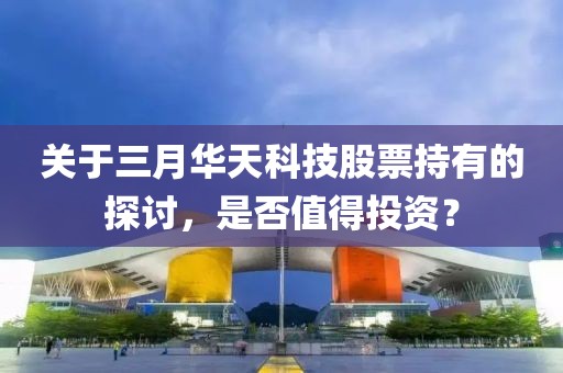 关于三月华天科技股票持有的探讨，是否值得投资？