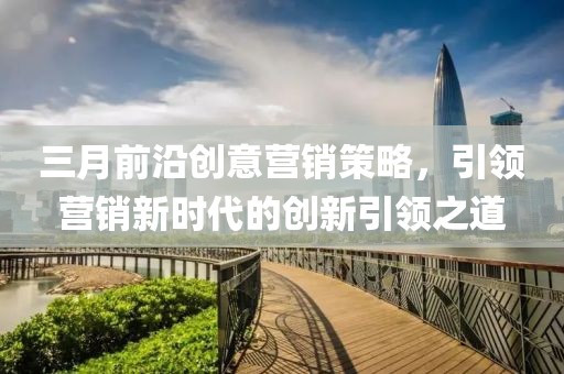 三月前沿创意营销策略，引领营销新时代的创新引领之道