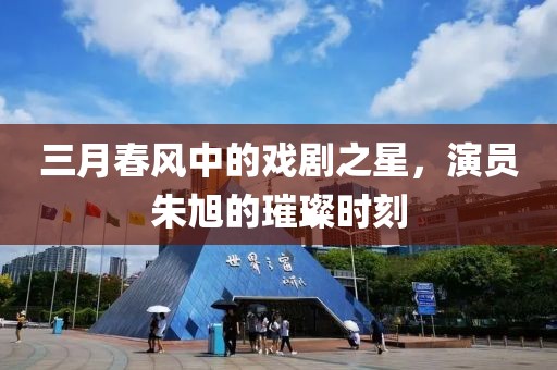 三月春风中的戏剧之星，演员朱旭的璀璨时刻