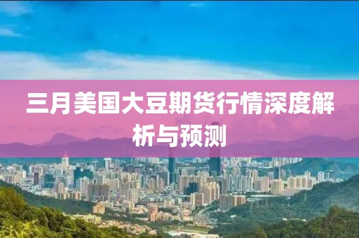三月美国大豆期货行情深度解析与预测