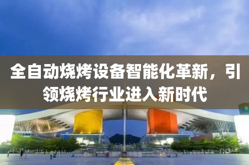 全自动烧烤设备智能化革新，引领烧烤行业进入新时代