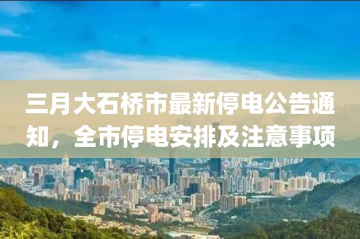 三月大石桥市最新停电公告通知，全市停电安排及注意事项