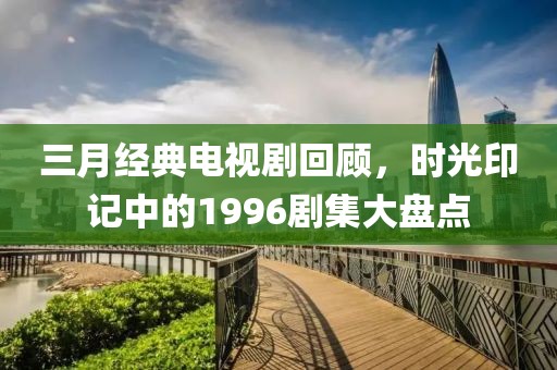 三月经典电视剧回顾，时光印记中的1996剧集大盘点