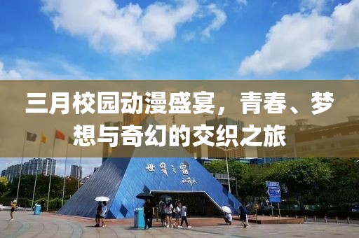 三月校园动漫盛宴，青春、梦想与奇幻的交织之旅