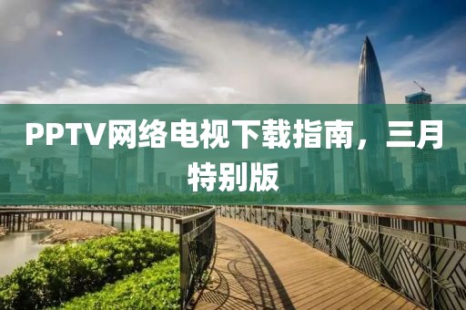 PPTV网络电视下载指南，三月特别版
