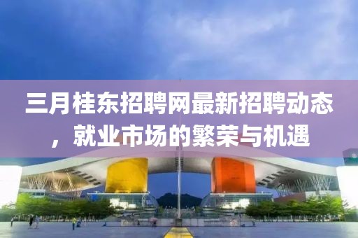 三月桂东招聘网最新招聘动态，就业市场的繁荣与机遇