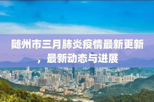 随州市三月肺炎疫情最新更新，最新动态与进展
